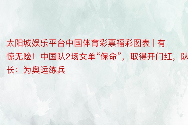 太阳城娱乐平台中国体育彩票福彩图表 | 有惊无险！中国队2场女单“保命”，取得开门红，队长：为奥运练兵