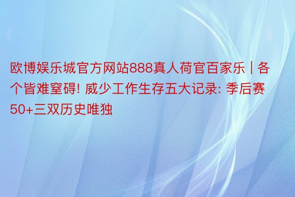 欧博娱乐城官方网站888真人荷官百家乐 | 各个皆难窒碍! 威少工作生存五大记录: 季后赛50+三双历史唯独