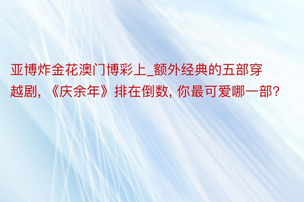 亚博炸金花澳门博彩上_额外经典的五部穿越剧, 《庆余年》排在倒数, 你最可爱哪一部?