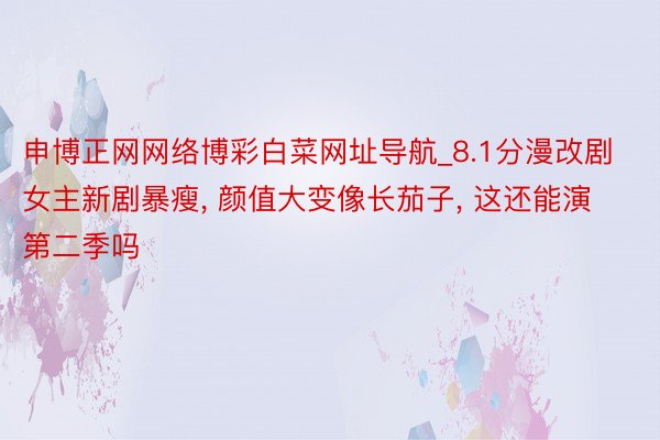 申博正网网络博彩白菜网址导航_8.1分漫改剧女主新剧暴瘦, 颜值大变像长茄子, 这还能演第二季吗