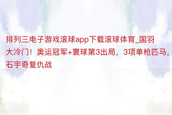 排列三电子游戏滚球app下载滚球体育_国羽大冷门！奥运冠军+寰球第3出局，3项单枪匹马，石宇奇复仇战