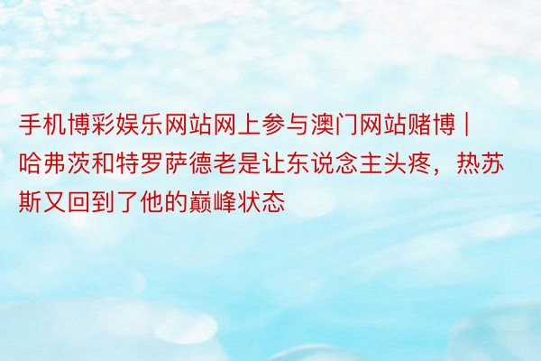 手机博彩娱乐网站网上参与澳门网站赌博 | 哈弗茨和特罗萨德老是让东说念主头疼，热苏斯又回到了他的巅峰状态