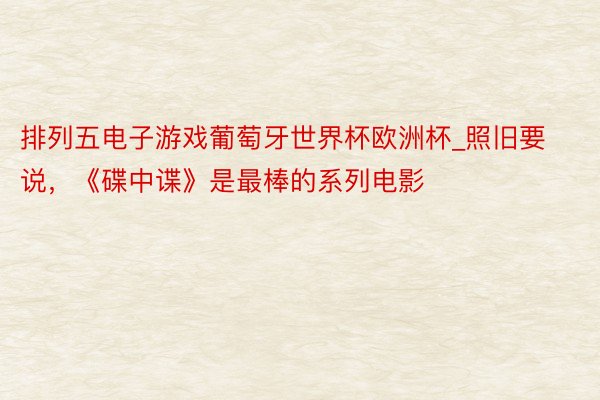 排列五电子游戏葡萄牙世界杯欧洲杯_照旧要说，《碟中谍》是最棒的系列电影