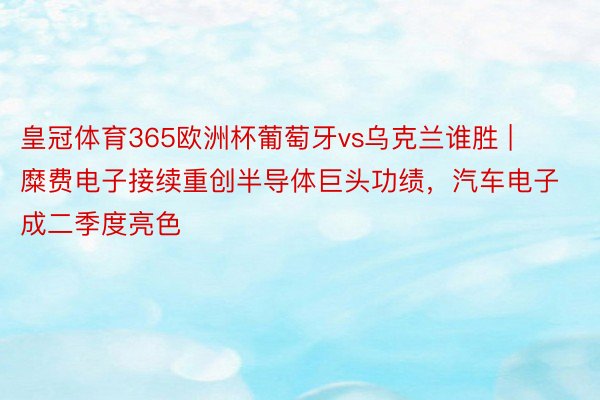 皇冠体育365欧洲杯葡萄牙vs乌克兰谁胜 | 糜费电子接续重创半导体巨头功绩，汽车电子成二季度亮色