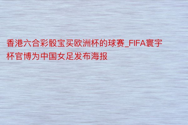 香港六合彩骰宝买欧洲杯的球赛_FIFA寰宇杯官博为中国女足发布海报