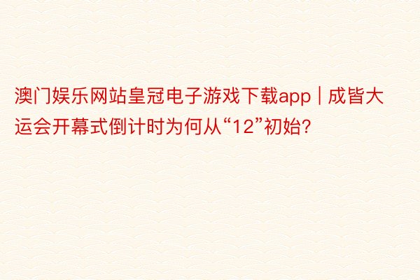 澳门娱乐网站皇冠电子游戏下载app | 成皆大运会开幕式倒计时为何从“12”初始？