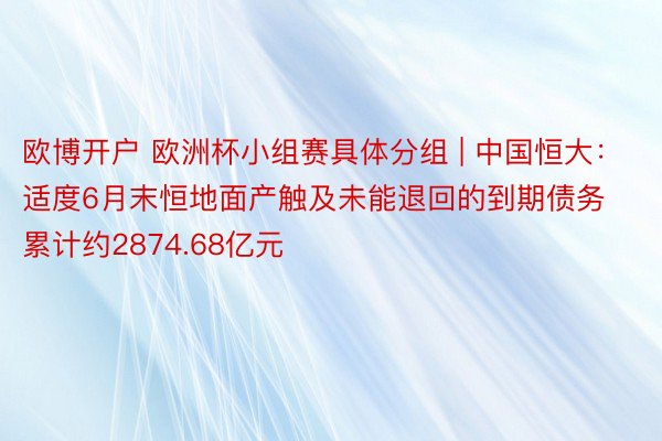 欧博开户 欧洲杯小组赛具体分组 | 中国恒大：适度6月末恒地面产触及未能退回的到期债务累计约2874.68亿元