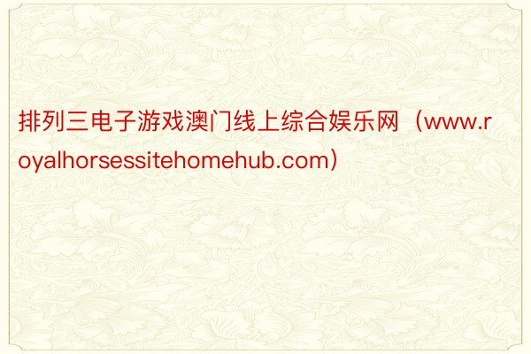 排列三电子游戏澳门线上综合娱乐网（www.royalhorsessitehomehub.com）