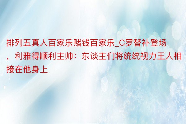 排列五真人百家乐赌钱百家乐_C罗替补登场，利雅得顺利主帅：东谈主们将统统视力王人相接在他身上