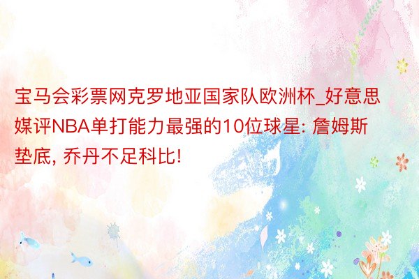 宝马会彩票网克罗地亚国家队欧洲杯_好意思媒评NBA单打能力最强的10位球星: 詹姆斯垫底, 乔丹不足科比!