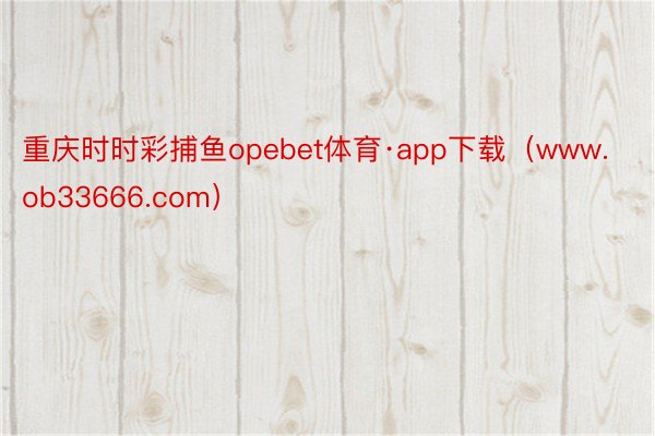 重庆时时彩捕鱼opebet体育·app下载（www.ob33666.com）