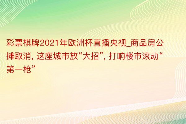 彩票棋牌2021年欧洲杯直播央视_商品房公摊取消， 这座城市放“大招”， 打响楼市滚动“第一枪”