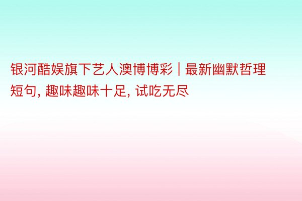 银河酷娱旗下艺人澳博博彩 | 最新幽默哲理短句, 趣味趣味十足, 试吃无尽