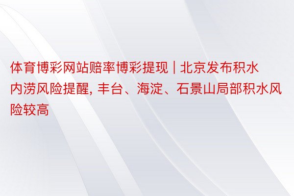 体育博彩网站赔率博彩提现 | 北京发布积水内涝风险提醒, 丰台、海淀、石景山局部积水风险较高