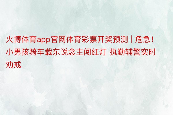 火博体育app官网体育彩票开奖预测 | 危急！小男孩骑车载东说念主闯红灯 执勤辅警实时劝戒