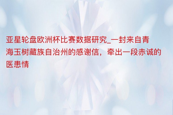 亚星轮盘欧洲杯比赛数据研究_一封来自青海玉树藏族自治州的感谢信，牵出一段赤诚的医患情