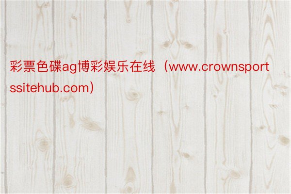 彩票色碟ag博彩娱乐在线（www.crownsportssitehub.com）