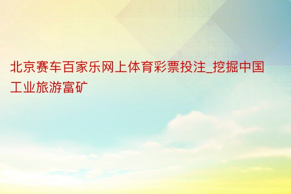 北京赛车百家乐网上体育彩票投注_挖掘中国工业旅游富矿