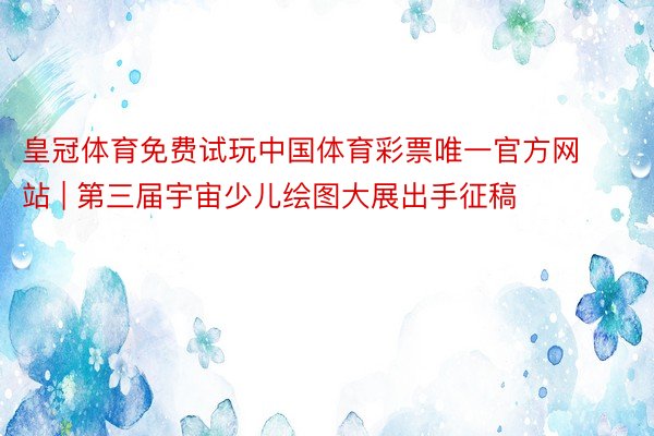 皇冠体育免费试玩中国体育彩票唯一官方网站 | 第三届宇宙少儿绘图大展出手征稿
