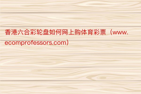 香港六合彩轮盘如何网上购体育彩票（www.ecomprofessors.com）