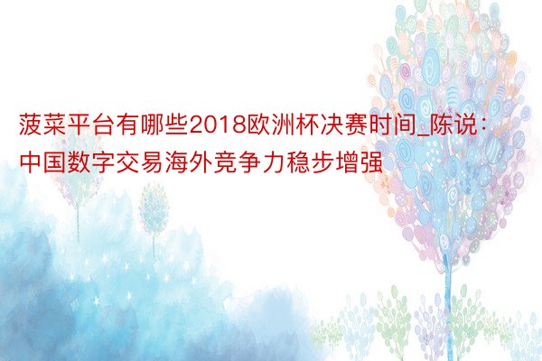 菠菜平台有哪些2018欧洲杯决赛时间_陈说：中国数字交易海外竞争力稳步增强