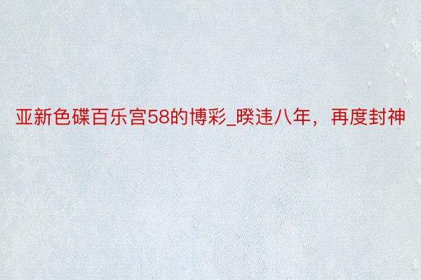 亚新色碟百乐宫58的博彩_暌违八年，再度封神