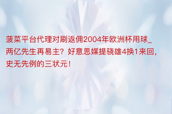 菠菜平台代理对刷返佣2004年欧洲杯用球_两亿先生再易主？好意思媒提骁雄4换1来回，史无先例的三状元！