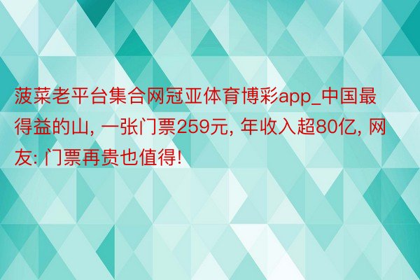 菠菜老平台集合网冠亚体育博彩app_中国最得益的山， 一张门票259元， 年收入超80亿， 网友: 门票再贵也值得!