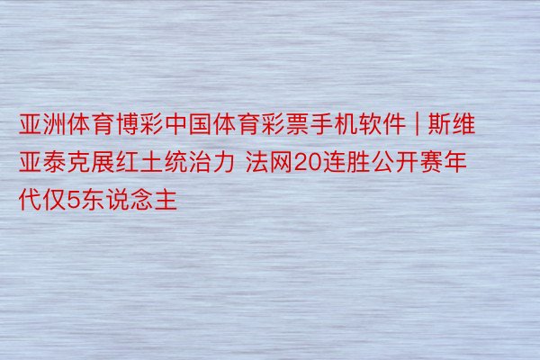 亚洲体育博彩中国体育彩票手机软件 | 斯维亚泰克展红土统治力 法网20连胜公开赛年代仅5东说念主