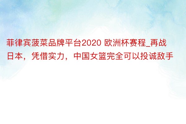 菲律宾菠菜品牌平台2020 欧洲杯赛程_再战日本，凭借实力，中国女篮完全可以投诚敌手