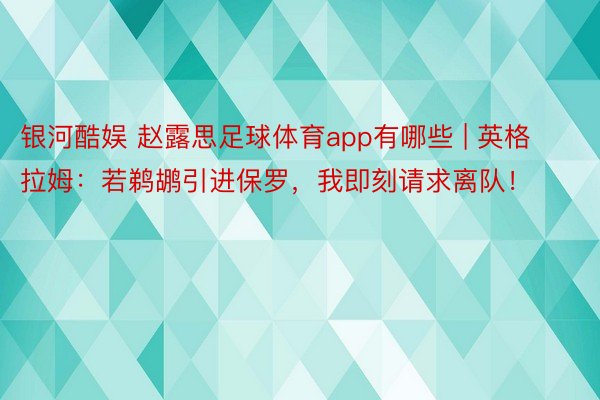 银河酷娱 赵露思足球体育app有哪些 | 英格拉姆：若鹈鹕引进保罗，我即刻请求离队！