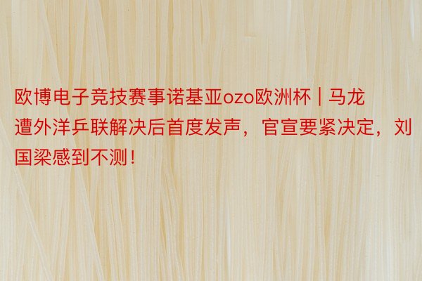 欧博电子竞技赛事诺基亚ozo欧洲杯 | 马龙遭外洋乒联解决后首度发声，官宣要紧决定，刘国梁感到不测！