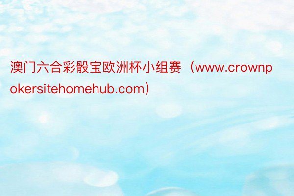 澳门六合彩骰宝欧洲杯小组赛（www.crownpokersitehomehub.com）