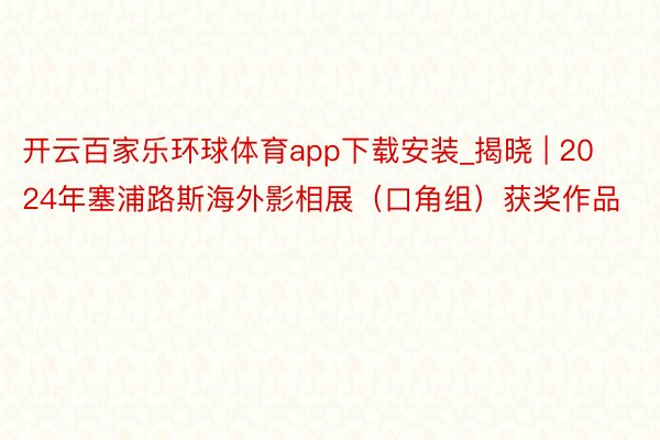 开云百家乐环球体育app下载安装_揭晓 | 2024年塞浦路斯海外影相展（口角组）获奖作品