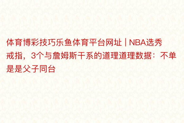 体育博彩技巧乐鱼体育平台网址 | NBA选秀戒指，3个与詹姆斯干系的道理道理数据：不单是是父子同台