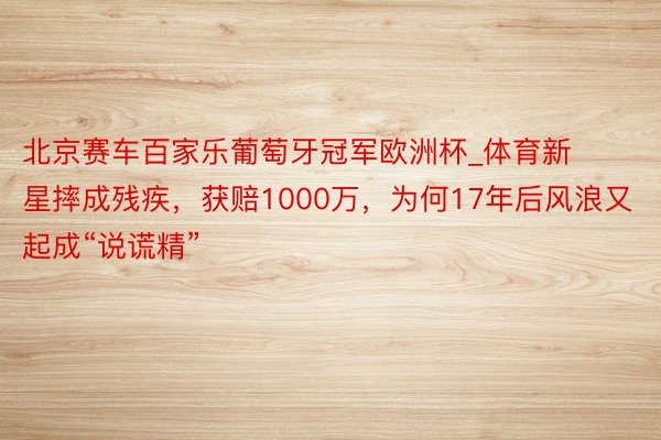 北京赛车百家乐葡萄牙冠军欧洲杯_体育新星摔成残疾，获赔1000万，为何17年后风浪又起成“说谎精”