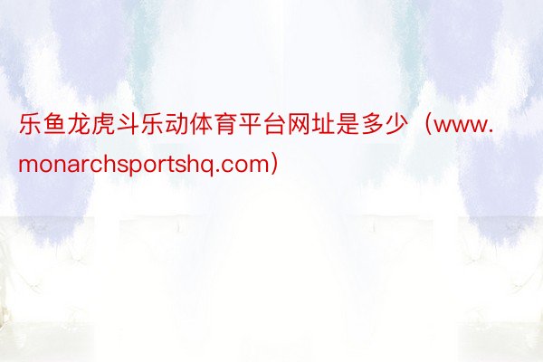 乐鱼龙虎斗乐动体育平台网址是多少（www.monarchsportshq.com）