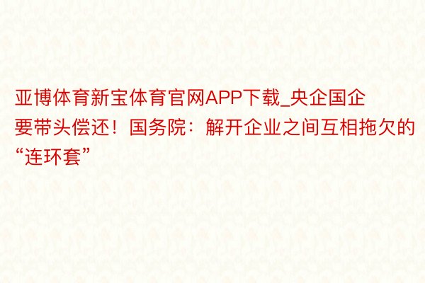 亚博体育新宝体育官网APP下载_央企国企要带头偿还！国务院：解开企业之间互相拖欠的“连环套”