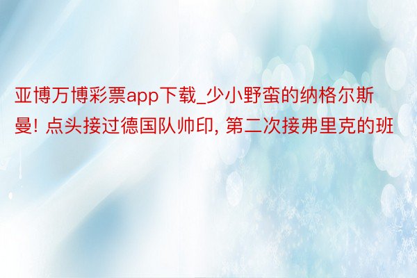 亚博万博彩票app下载_少小野蛮的纳格尔斯曼! 点头接过德国队帅印， 第二次接弗里克的班