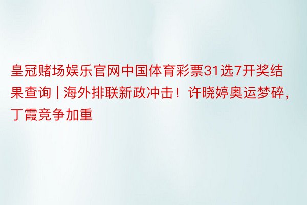 皇冠赌场娱乐官网中国体育彩票31选7开奖结果查询 | 海外排联新政冲击！许晓婷奥运梦碎，丁霞竞争加重