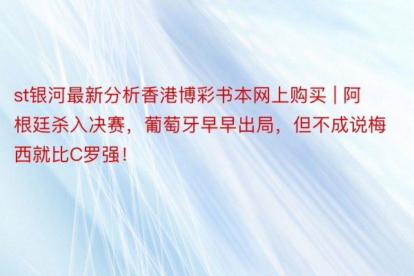 st银河最新分析香港博彩书本网上购买 | 阿根廷杀入决赛，葡萄牙早早出局，但不成说梅西就比C罗强！