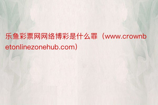 乐鱼彩票网网络博彩是什么罪（www.crownbetonlinezonehub.com）