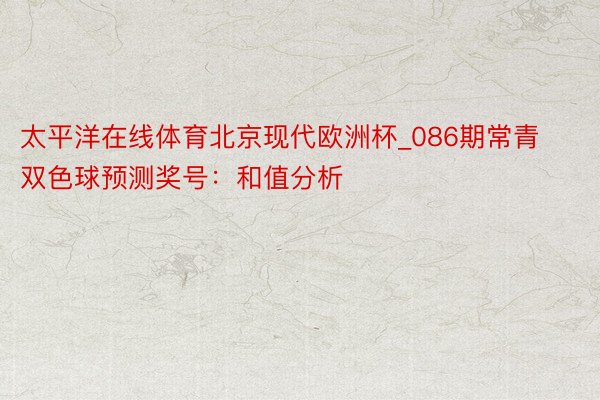 太平洋在线体育北京现代欧洲杯_086期常青双色球预测奖号：和值分析