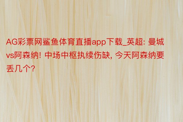 AG彩票网鲨鱼体育直播app下载_英超: 曼城vs阿森纳! 中场中枢执续伤缺, 今天阿森纳要丢几个?