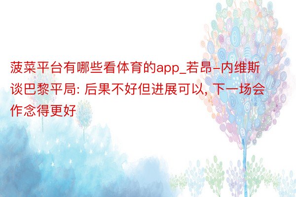 菠菜平台有哪些看体育的app_若昂-内维斯谈巴黎平局: 后果不好但进展可以, 下一场会作念得更好