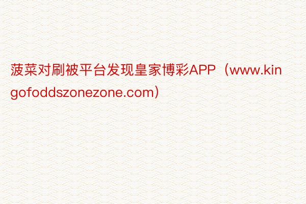 菠菜对刷被平台发现皇家博彩APP（www.kingofoddszonezone.com）