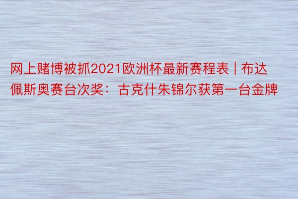 网上赌博被抓2021欧洲杯最新赛程表 | 布达佩斯奥赛台次奖：古克什朱锦尔获第一台金牌