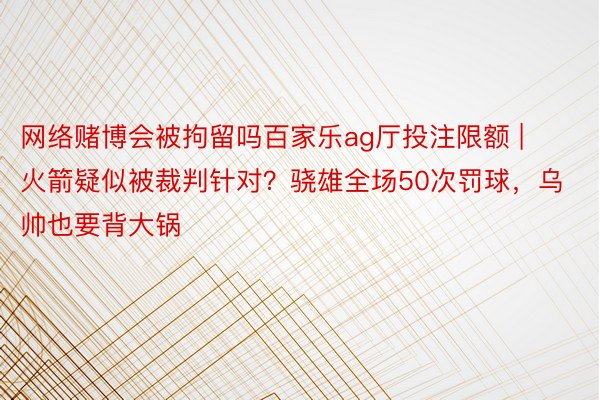 网络赌博会被拘留吗百家乐ag厅投注限额 | 火箭疑似被裁判针对？骁雄全场50次罚球，乌帅也要背大锅