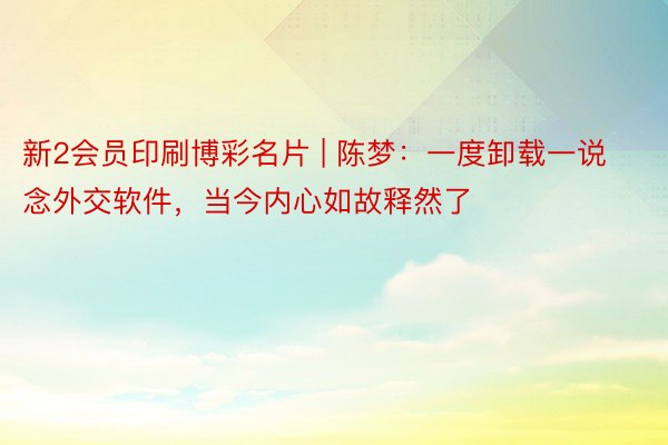 新2会员印刷博彩名片 | 陈梦：一度卸载一说念外交软件，当今内心如故释然了