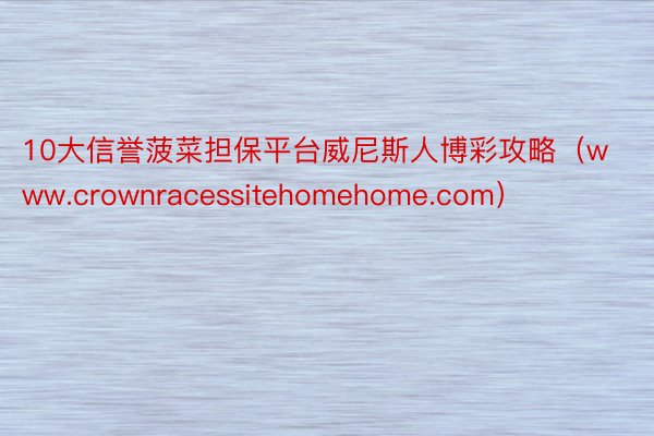 10大信誉菠菜担保平台威尼斯人博彩攻略（www.crownracessitehomehome.com）